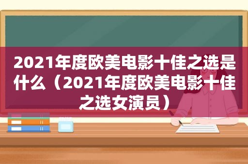 2021年度欧美电影十佳之选是什么（2021年度欧美电影十佳之选女演员）