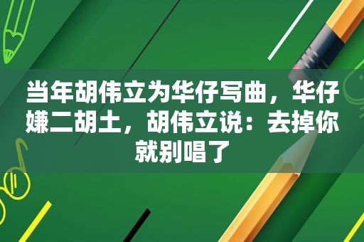 当年胡伟立为华仔写曲，华仔嫌二胡土，胡伟立说：去掉你就别唱了