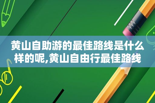 黄山自助游的最佳路线是什么样的呢,黄山自由行最佳路线