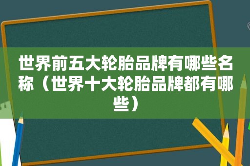 世界前五大轮胎品牌有哪些名称（世界十大轮胎品牌都有哪些）