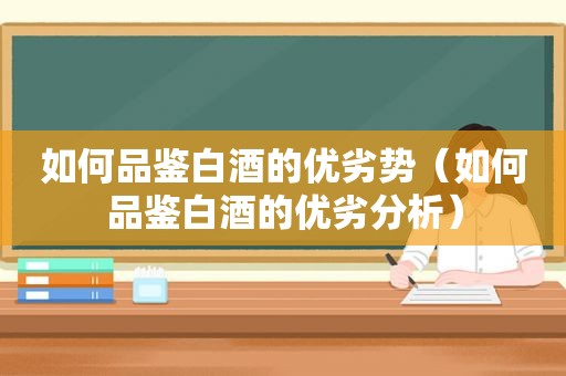 如何品鉴白酒的优劣势（如何品鉴白酒的优劣分析）