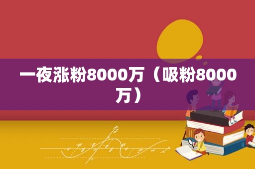 一夜涨粉8000万（吸粉8000万）