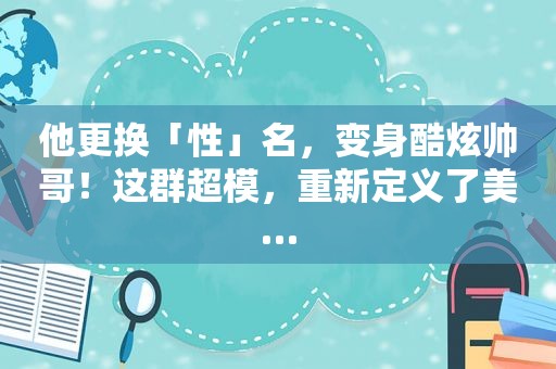 他更换「性」名，变身酷炫帅哥！这群超模，重新定义了美…