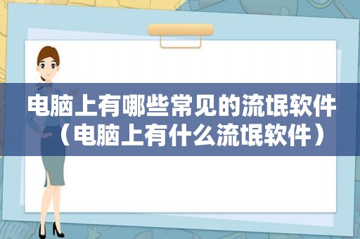 电脑上有哪些常见的流氓软件（电脑上有什么流氓软件）