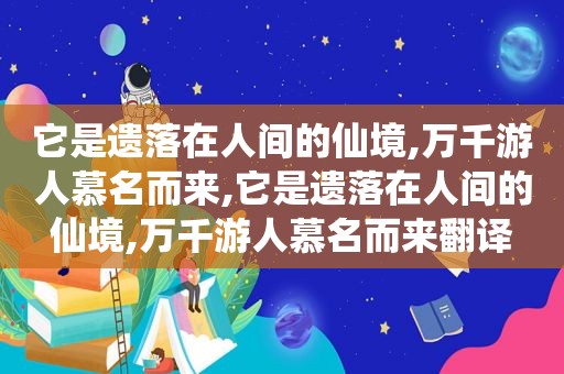 它是遗落在人间的仙境,万千游人慕名而来,它是遗落在人间的仙境,万千游人慕名而来翻译