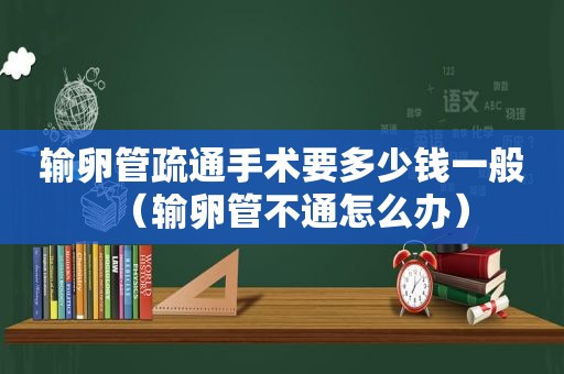 输卵管疏通手术要多少钱一般（输卵管不通怎么办）