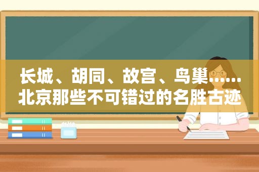 长城、胡同、故宫、鸟巢......北京那些不可错过的名胜古迹