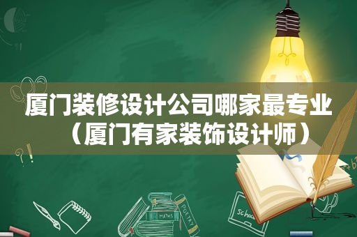 厦门装修设计公司哪家最专业（厦门有家装饰设计师）