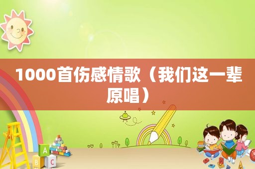 1000首伤感情歌（我们这一辈原唱）