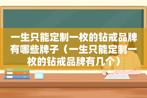 一生只能定制一枚的钻戒品牌有哪些牌子（一生只能定制一枚的钻戒品牌有几个）