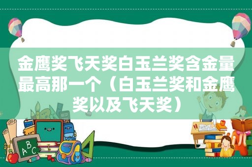 金鹰奖飞天奖白玉兰奖含金量最高那一个（白玉兰奖和金鹰奖以及飞天奖）