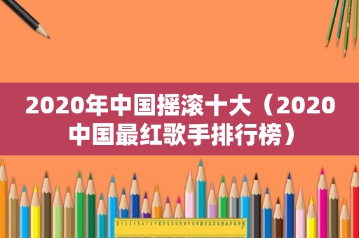 2020年中国摇滚十大（2020中国最红歌手排行榜）