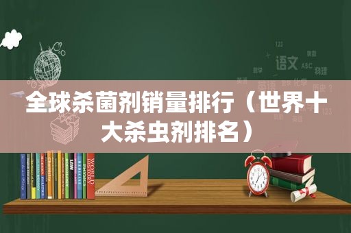 全球杀菌剂销量排行（世界十大杀虫剂排名）