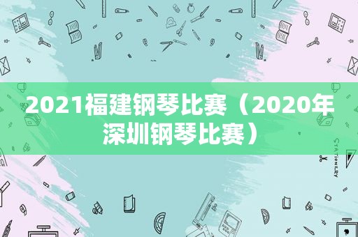 2021福建钢琴比赛（2020年深圳钢琴比赛）