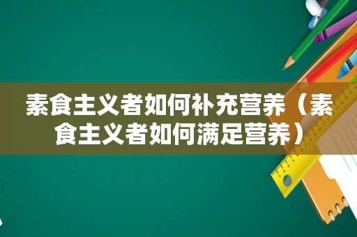 素食主义者如何补充营养（素食主义者如何满足营养）