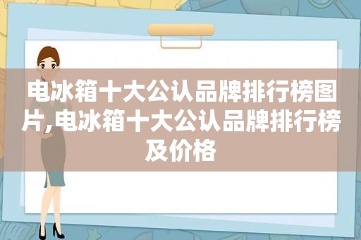 电冰箱十大公认品牌排行榜图片,电冰箱十大公认品牌排行榜及价格