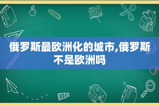 俄罗斯最欧洲化的城市,俄罗斯不是欧洲吗