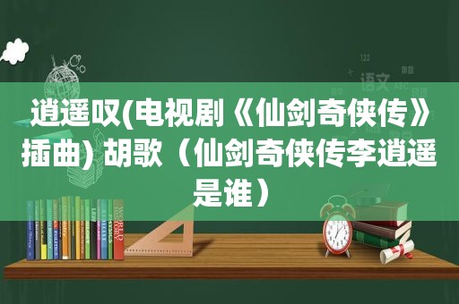 逍遥叹(电视剧《仙剑奇侠传》插曲) 胡歌（仙剑奇侠传李逍遥是谁）