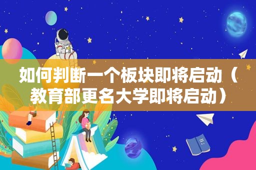 如何判断一个板块即将启动（教育部更名大学即将启动）