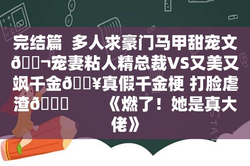 完结篇  多人求豪门马甲甜宠文🍬宠妻粘人精总裁VS又美又飒千金🔥真假千金梗 打脸虐渣💕        《燃了！她是真大佬》