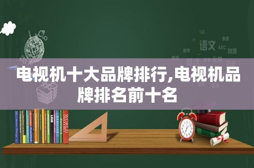 电视机十大品牌排行,电视机品牌排名前十名