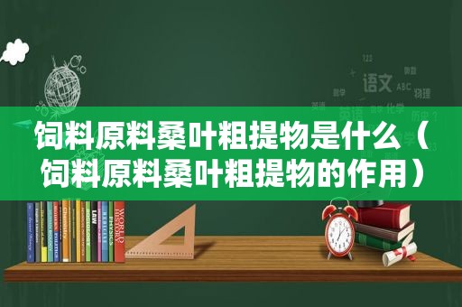 饲料原料桑叶粗提物是什么（饲料原料桑叶粗提物的作用）