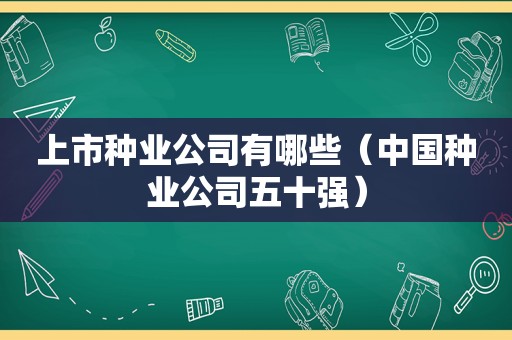 上市种业公司有哪些（中国种业公司五十强）