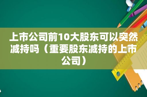 上市公司前10大股东可以突然减持吗（重要股东减持的上市公司）