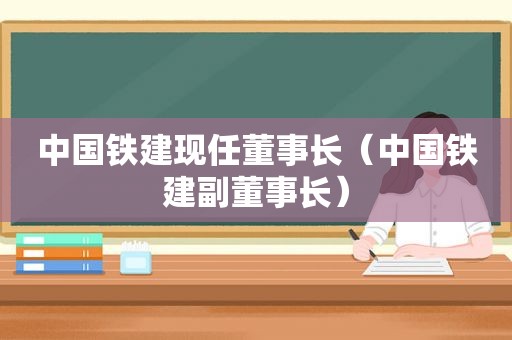 中国铁建现任董事长（中国铁建副董事长）