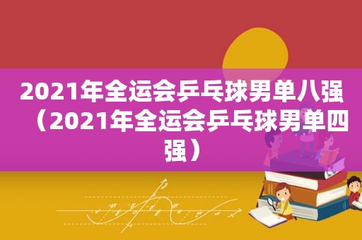 2021年全运会乒乓球男单八强（2021年全运会乒乓球男单四强）