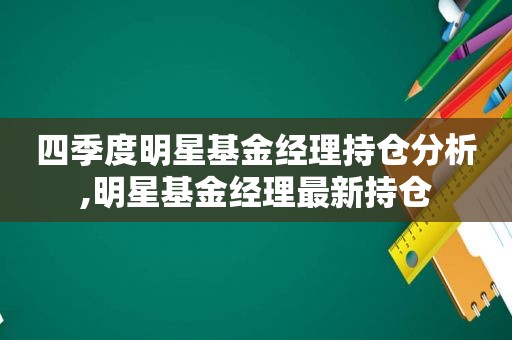 四季度明星基金经理持仓分析,明星基金经理最新持仓