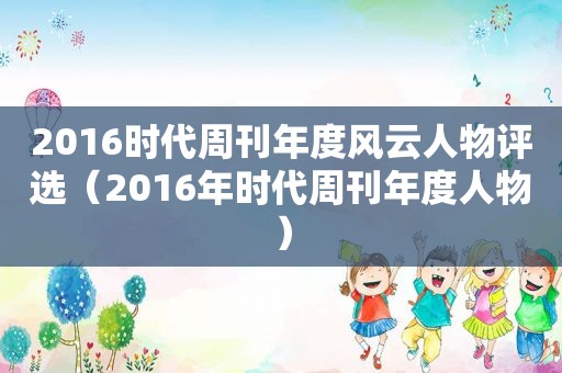 2016时代周刊年度风云人物评选（2016年时代周刊年度人物）