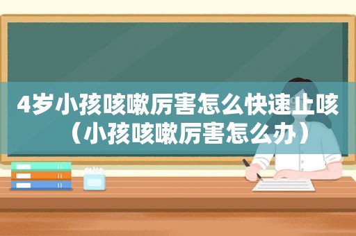 4岁小孩咳嗽厉害怎么快速止咳（小孩咳嗽厉害怎么办）