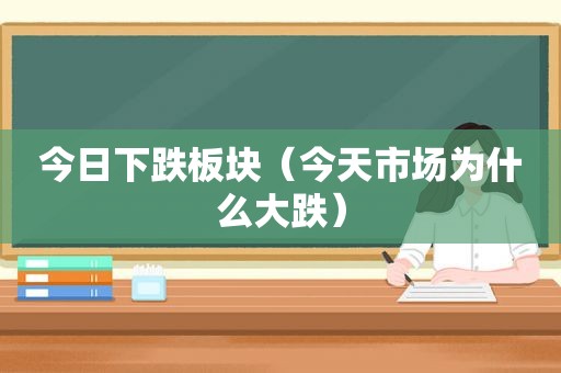 今日下跌板块（今天市场为什么大跌）