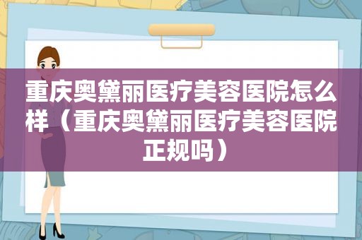 重庆奥黛丽医疗美容医院怎么样（重庆奥黛丽医疗美容医院 正规吗）