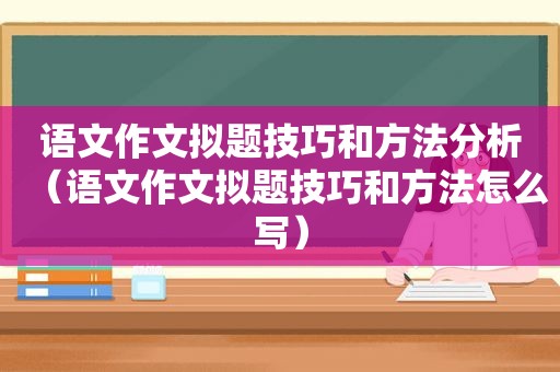 语文作文拟题技巧和方法分析（语文作文拟题技巧和方法怎么写）