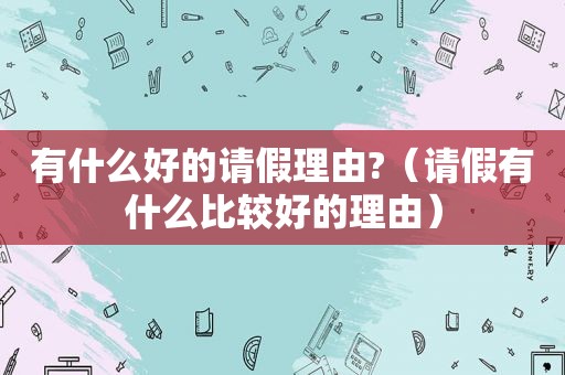 有什么好的请假理由?（请假有什么比较好的理由）