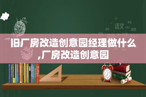 旧厂房改造创意园经理做什么,厂房改造创意园