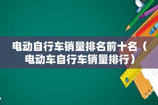 电动自行车销量排名前十名（电动车自行车销量排行）