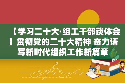 【学习二十大·组工干部谈体会】贯彻党的二十大精神 奋力谱写新时代组织工作新篇章