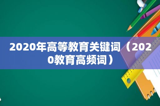 2020年高等教育关键词（2020教育高频词）