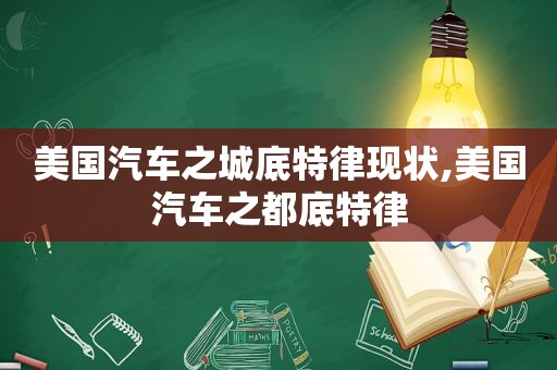 美国汽车之城底特律现状,美国汽车之都底特律