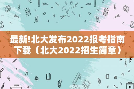 最新!北大发布2022报考指南下载（北大2022招生简章）