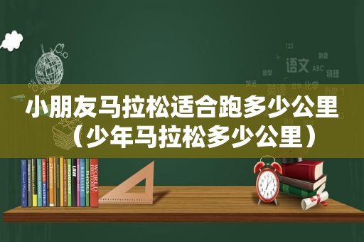 小朋友马拉松适合跑多少公里（少年马拉松多少公里）