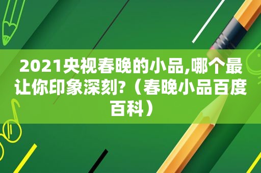 2021央视春晚的小品,哪个最让你印象深刻?（春晚小品百度百科）