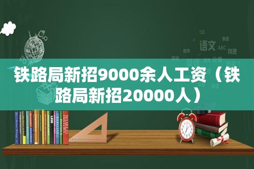 铁路局新招9000余人工资（铁路局新招20000人）