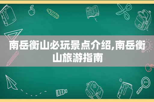 南岳衡山必玩景点介绍,南岳衡山旅游指南