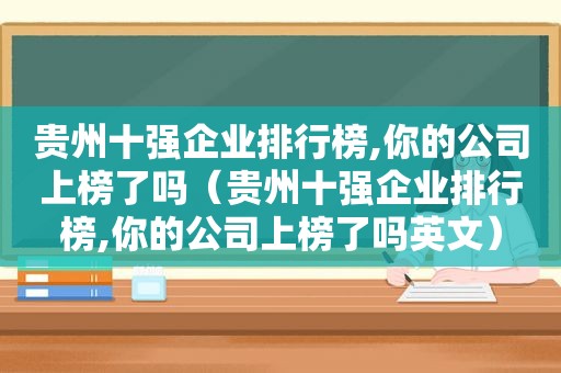 贵州十强企业排行榜,你的公司上榜了吗（贵州十强企业排行榜,你的公司上榜了吗英文）