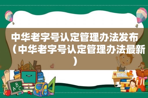 中华老字号认定管理办法发布（中华老字号认定管理办法最新）