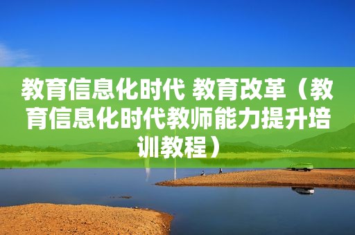 教育信息化时代 教育改革（教育信息化时代教师能力提升培训教程）